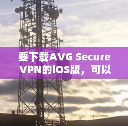 要下载AVG Secure VPN的iOS版,可以按照以下步骤操作