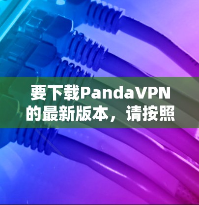 要下载PandaVPN的最新版本,请按照以下步骤操作