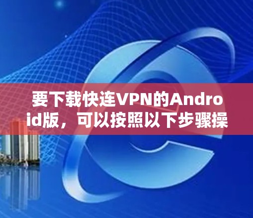 要下载快连VPN的Android版,可以按照以下步骤操作