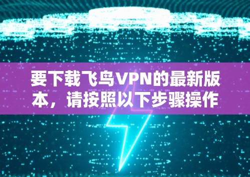 要下载飞鸟VPN的最新版本,请按照以下步骤操作