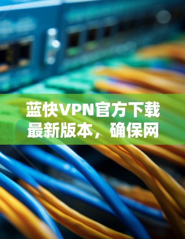 蓝快VPN官方下载最新版本,确保网络安全与高速稳定