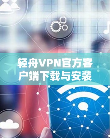 轻舟VPN官方客户端下载与安装指南