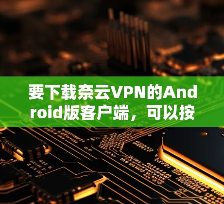 要下载奈云VPN的Android版客户端,可以按照以下步骤操作