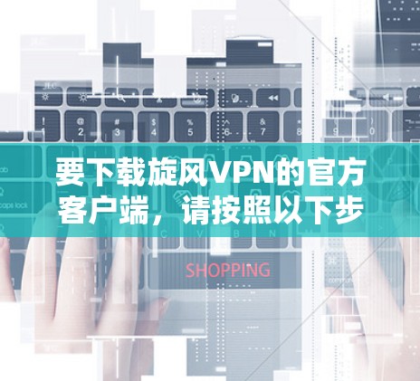 要下载旋风VPN的官方客户端,请按照以下步骤操作