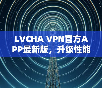 LVCHA VPN官方APP最新版,升级性能,保障隐私