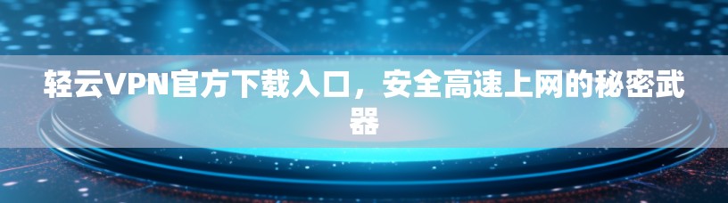 轻云VPN官方下载入口,安全高速上网的秘密武器