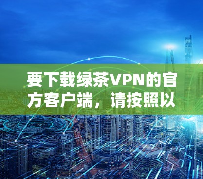 要下载绿茶VPN的官方客户端,请按照以下步骤操作