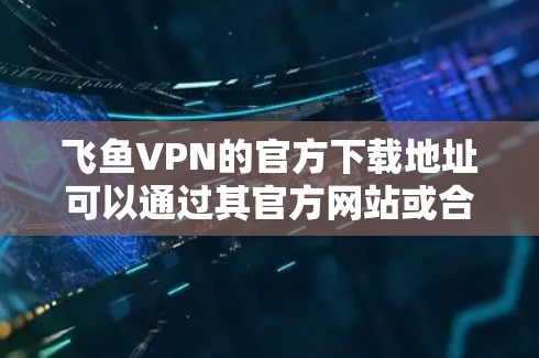 飞鱼VPN的官方下载地址可以通过其官方网站或合法的应用商店获取。以下是一些建议和步骤,帮助您安全有效地下载飞鱼VPN
