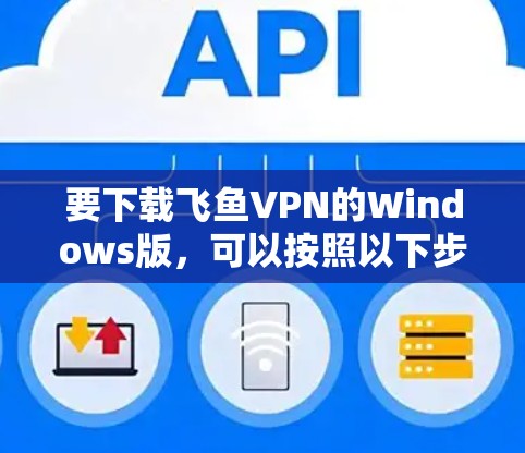 要下载飞鱼VPN的Windows版,可以按照以下步骤操作