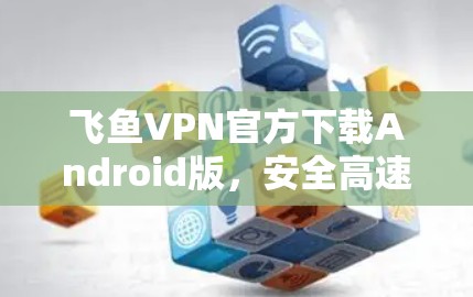 飞鱼VPN官方下载Android版,安全高速网络通道