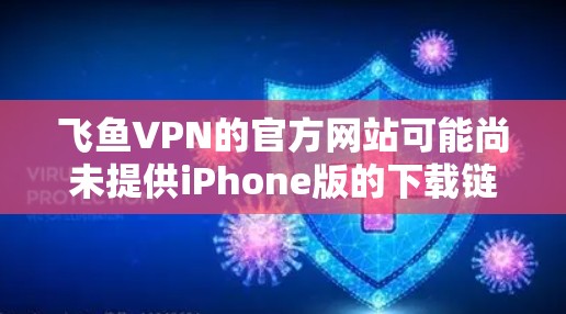 飞鱼VPN的官方网站可能尚未提供iPhone版的下载链接。您可以尝试以下步骤