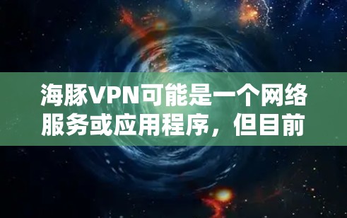 海豚VPN可能是一个网络服务或应用程序,但目前在我的知识库中并没有找到与海豚VPN直接相关的信息。如果您指的是某个特定的网络服务或应用程序,可能需要提供更多的背景信息以便我更好地帮助您