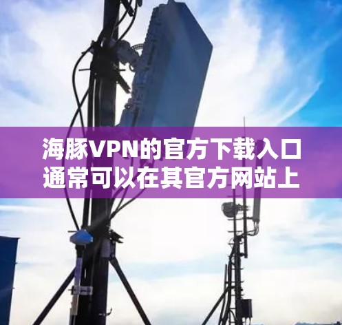 海豚VPN的官方下载入口通常可以在其官方网站上找到。为了确保您下载的是官方版本并且安全,请按照以下步骤操作