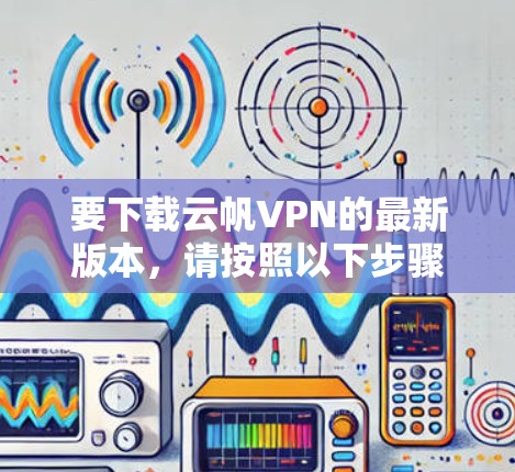 要下载云帆VPN的最新版本,请按照以下步骤操作