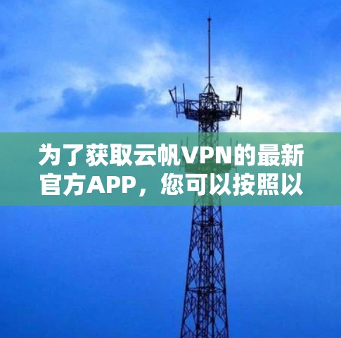 为了获取云帆VPN的最新官方APP,您可以按照以下步骤操作