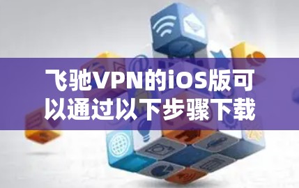 飞驰VPN的iOS版可以通过以下步骤下载和安装