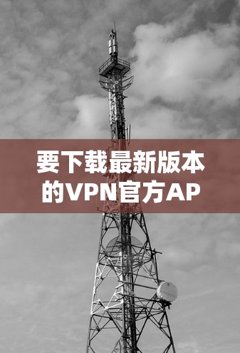 要下载最新版本的VPN官方APP,请按照以下步骤操作
