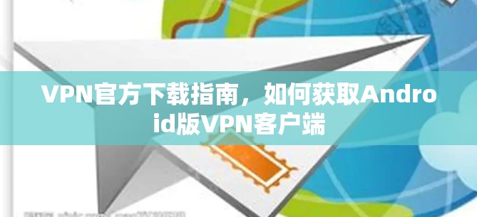 VPN官方下载指南,如何获取Android版VPN客户端